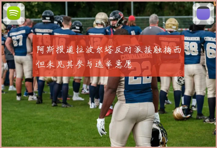 阿斯报道拉波尔塔反对派接触梅西但未见其参与选举意愿
