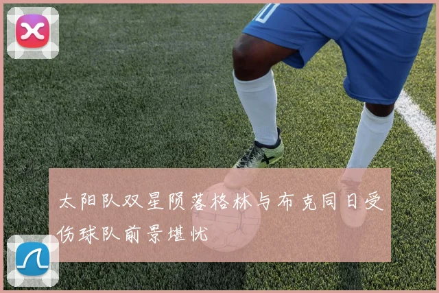 太阳队双星陨落格林与布克同日受伤球队前景堪忧
