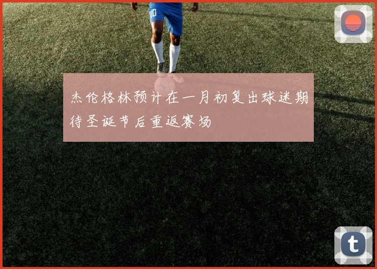 杰伦格林预计在一月初复出球迷期待圣诞节后重返赛场
